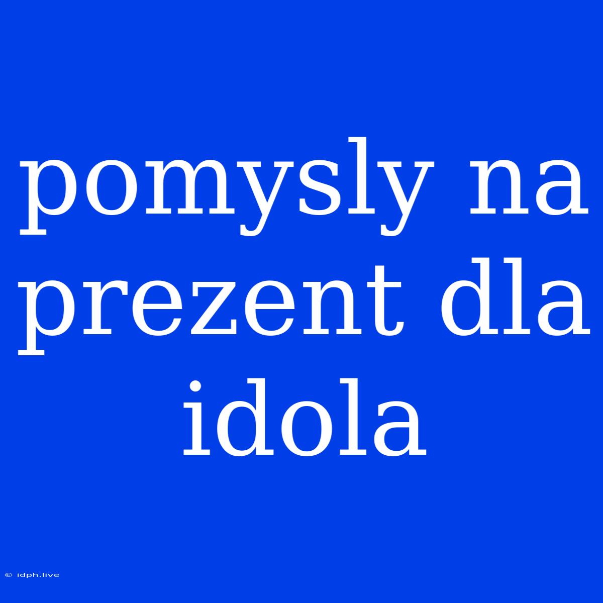 Pomysly Na Prezent Dla Idola