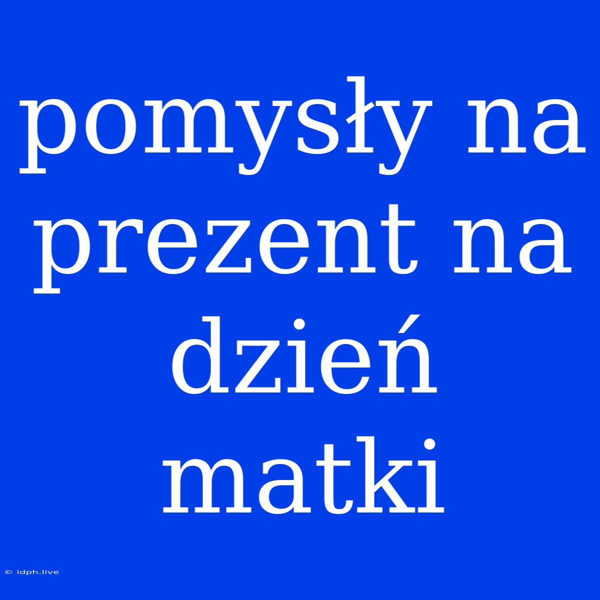 Pomysły Na Prezent Na Dzień Matki