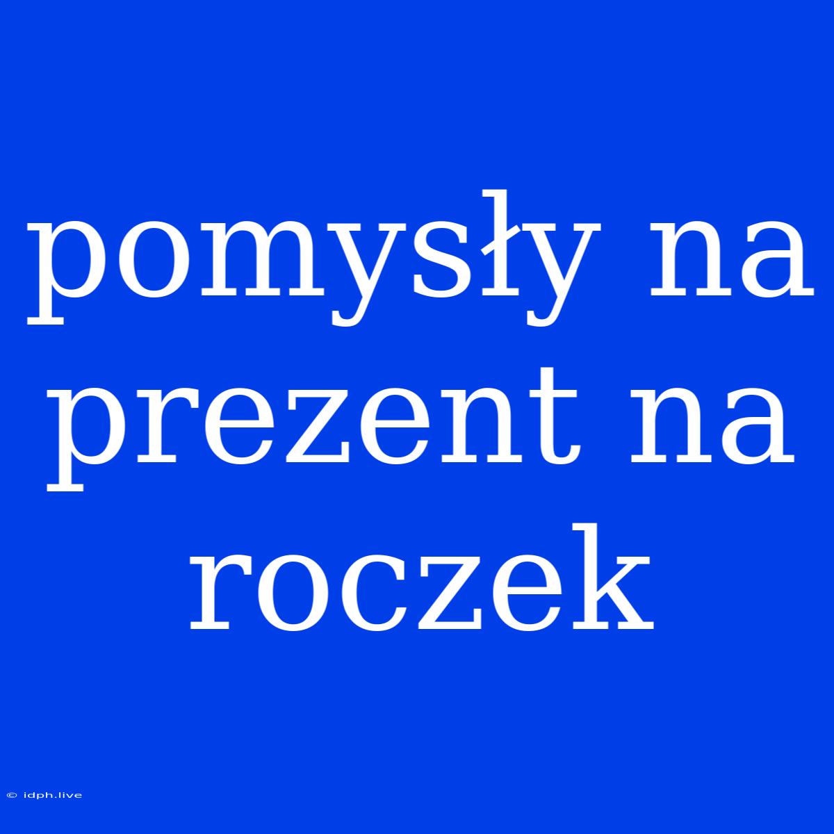 Pomysły Na Prezent Na Roczek