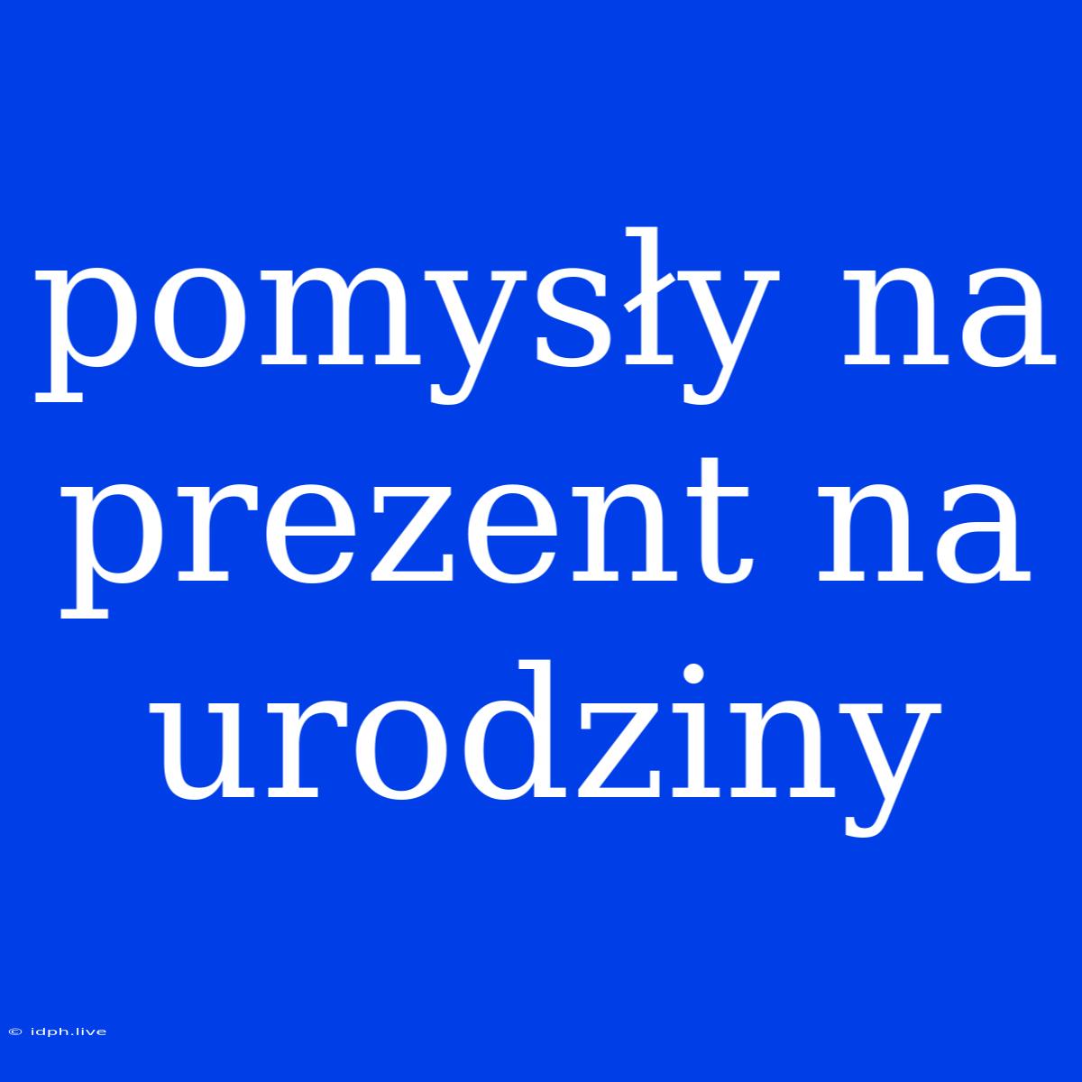 Pomysły Na Prezent Na Urodziny