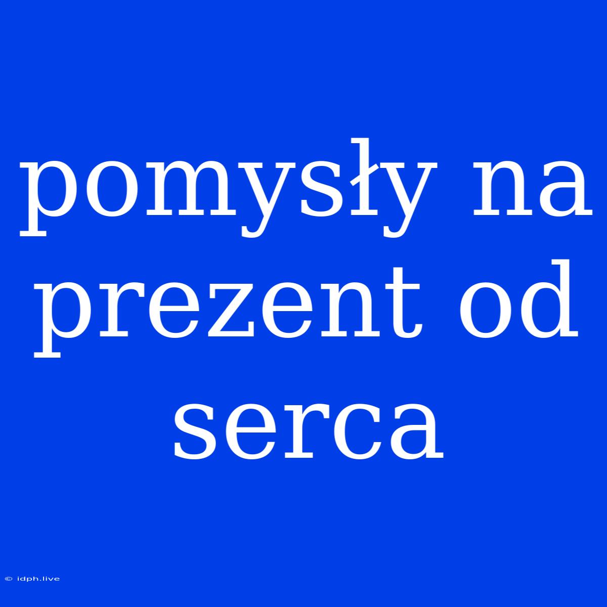 Pomysły Na Prezent Od Serca