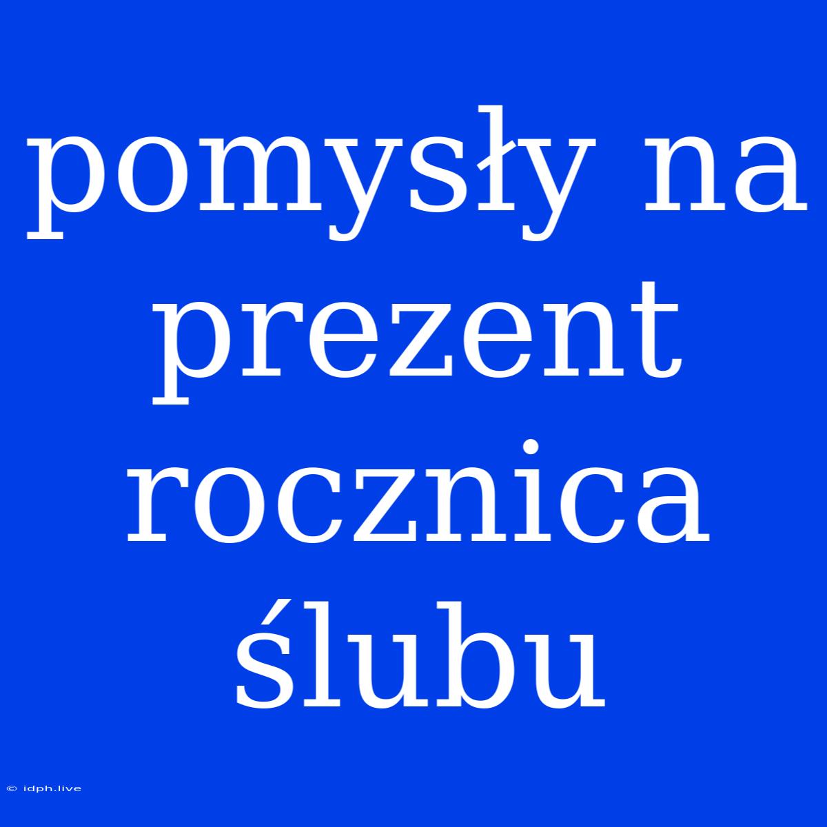 Pomysły Na Prezent Rocznica Ślubu