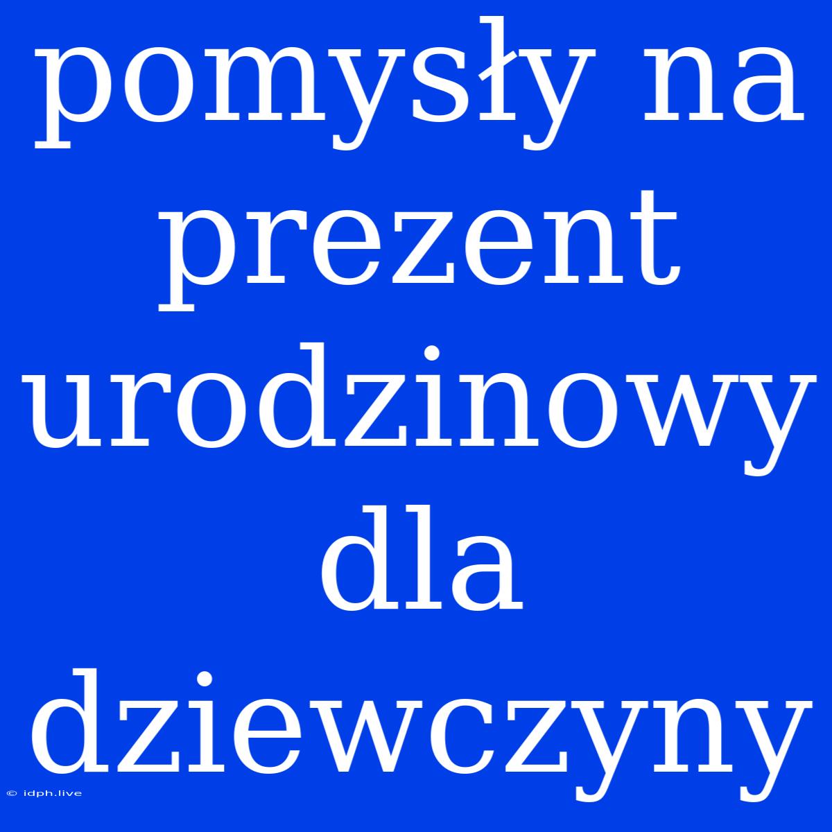 Pomysły Na Prezent Urodzinowy Dla Dziewczyny