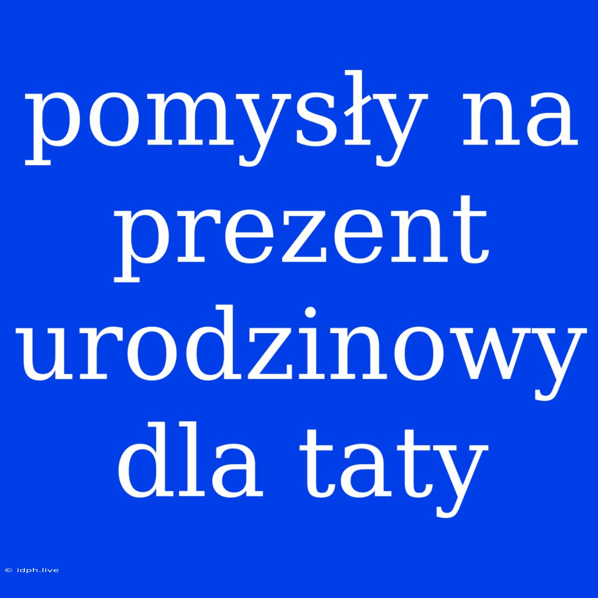 Pomysły Na Prezent Urodzinowy Dla Taty