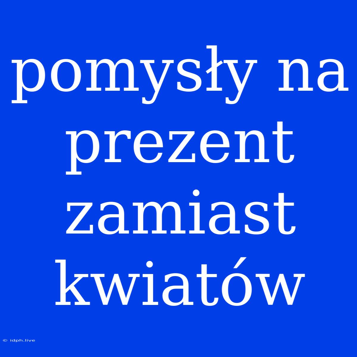 Pomysły Na Prezent Zamiast Kwiatów