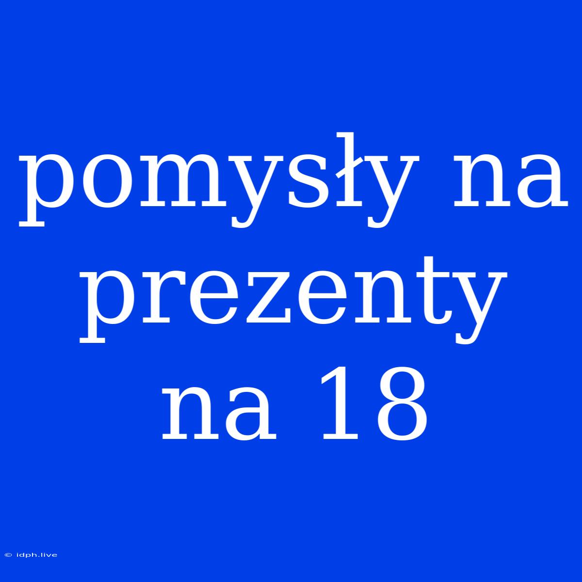 Pomysły Na Prezenty Na 18