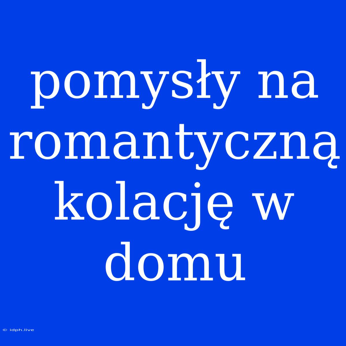 Pomysły Na Romantyczną Kolację W Domu