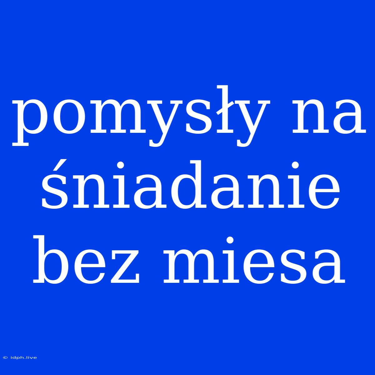 Pomysły Na Śniadanie Bez Miesa