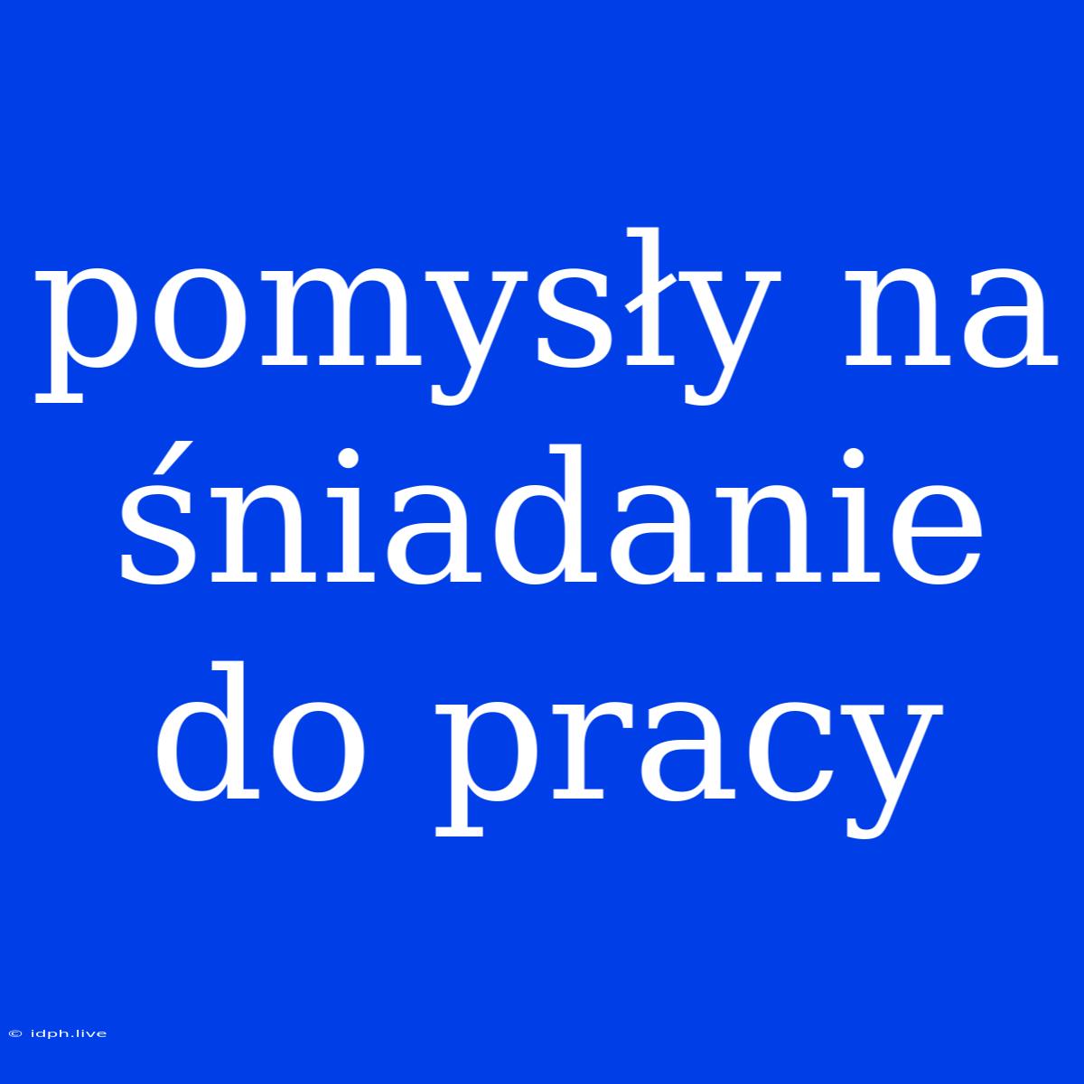 Pomysły Na Śniadanie Do Pracy