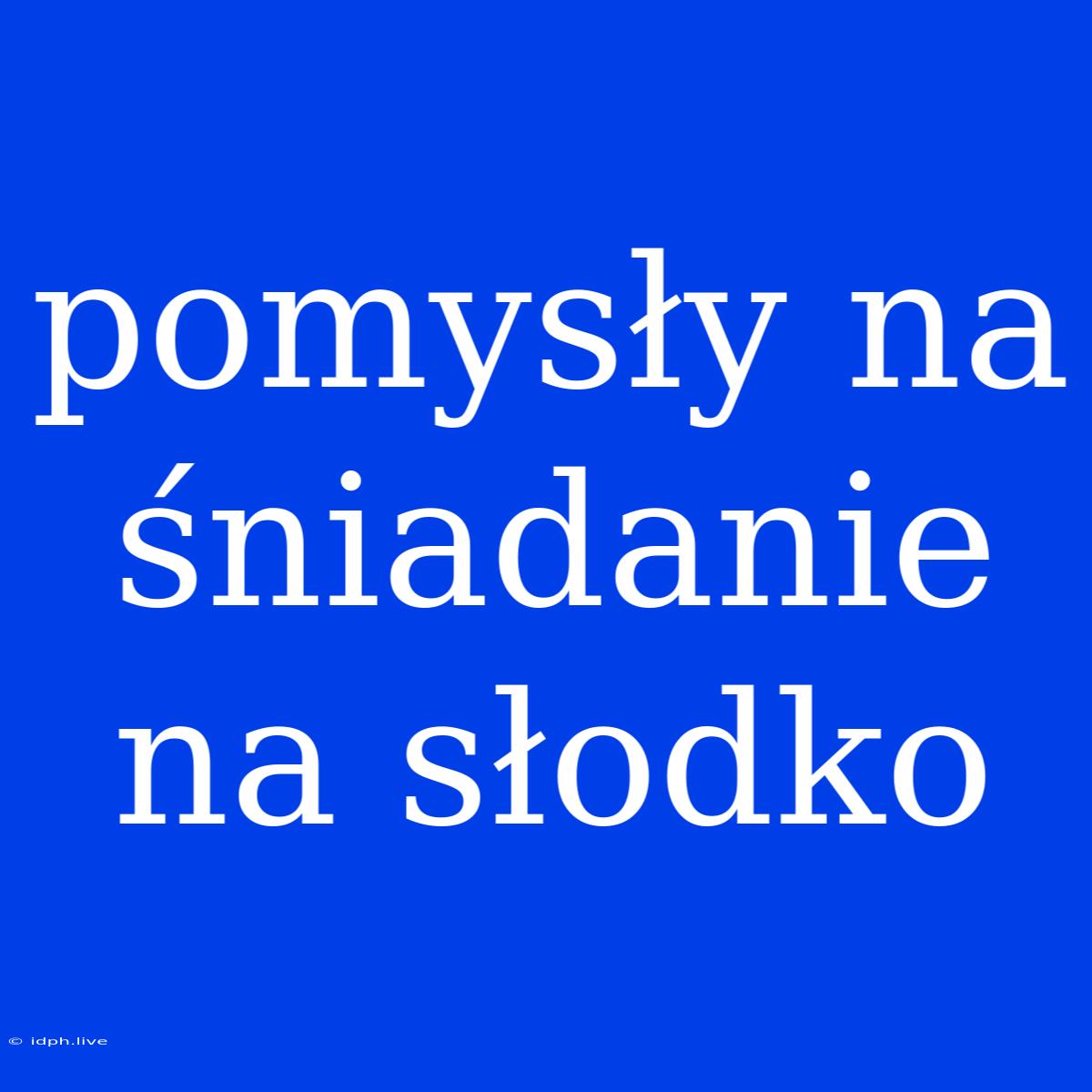 Pomysły Na Śniadanie Na Słodko