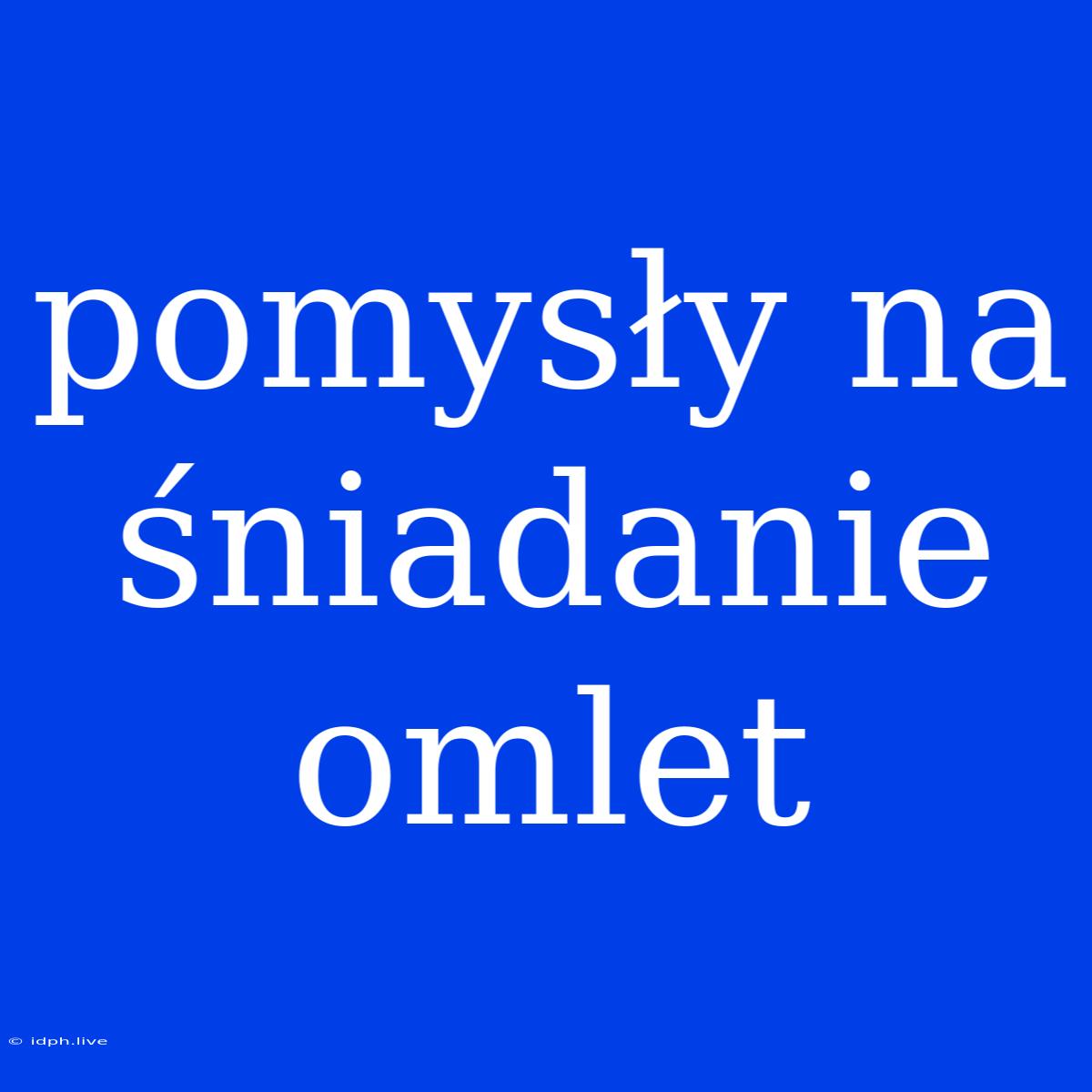 Pomysły Na Śniadanie Omlet