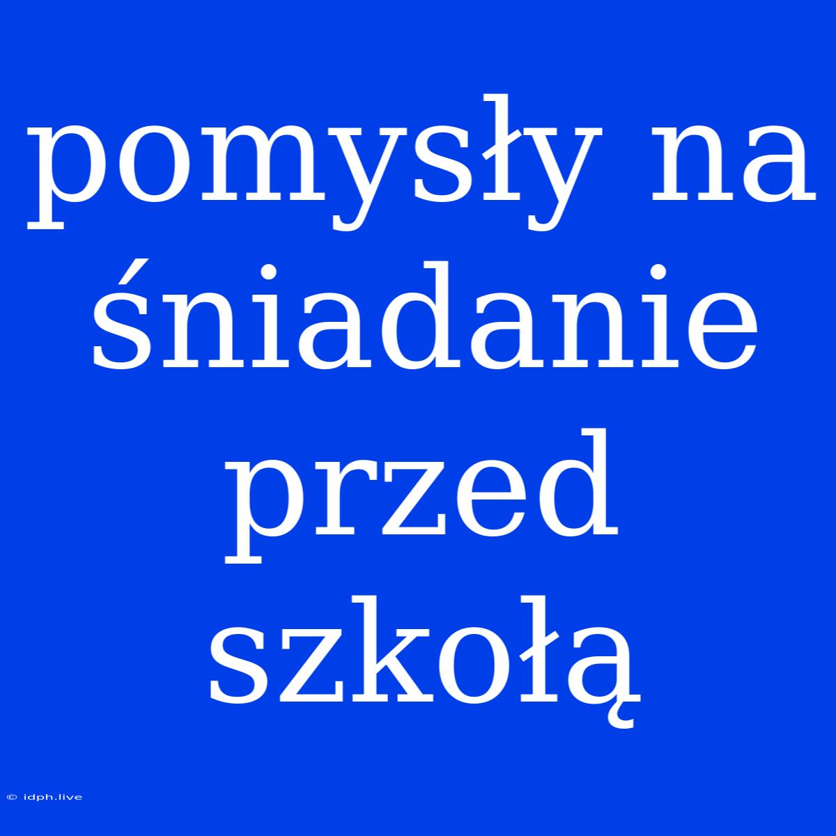 Pomysły Na Śniadanie Przed Szkołą