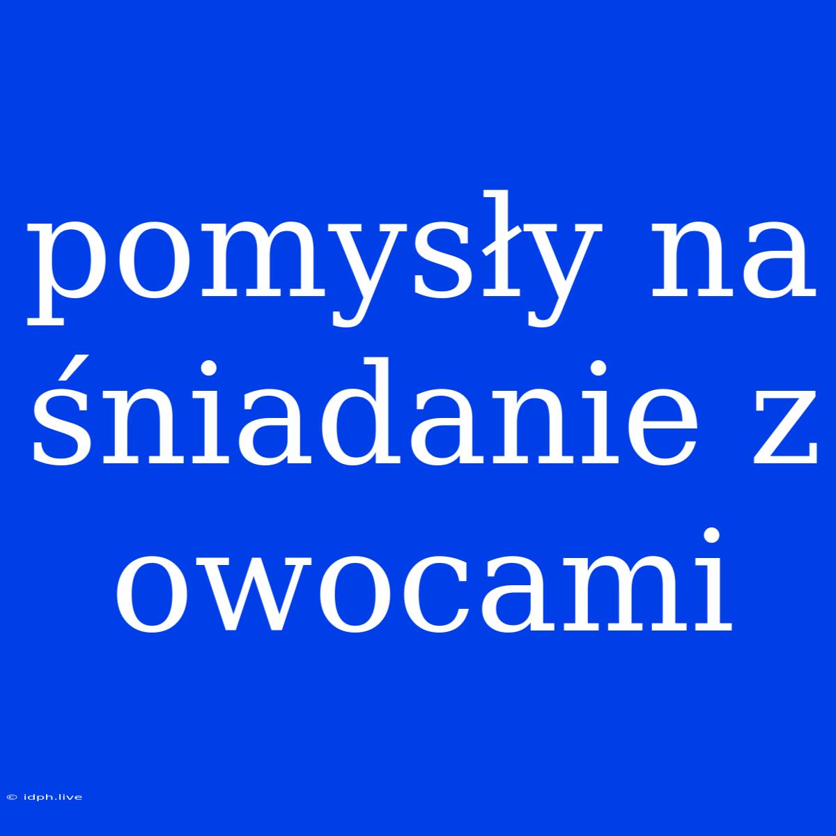 Pomysły Na Śniadanie Z Owocami