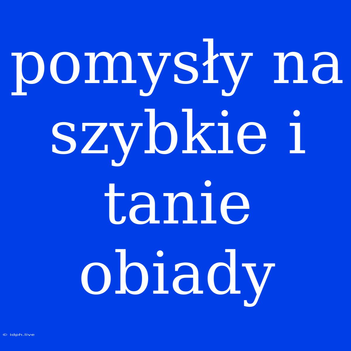 Pomysły Na Szybkie I Tanie Obiady