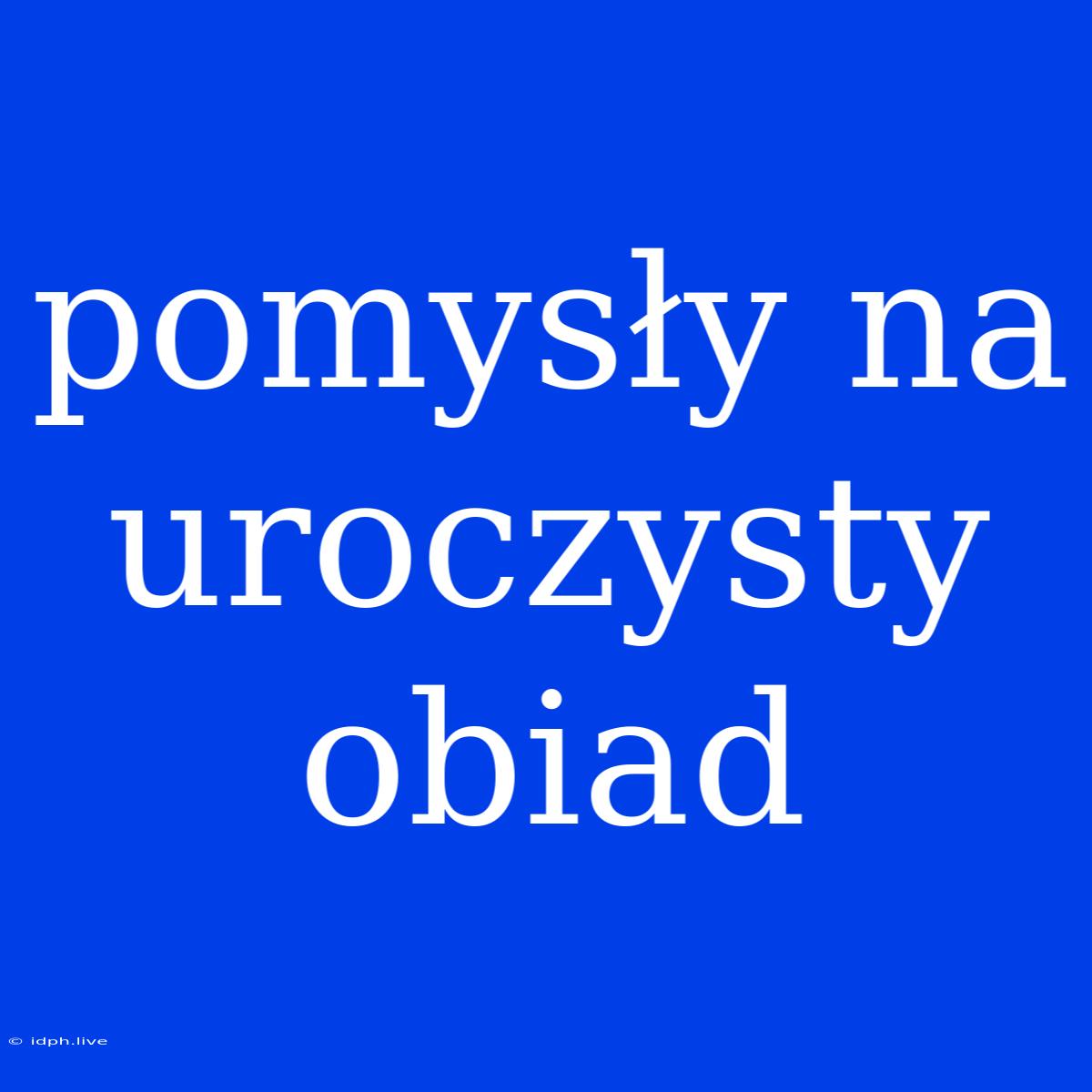 Pomysły Na Uroczysty Obiad