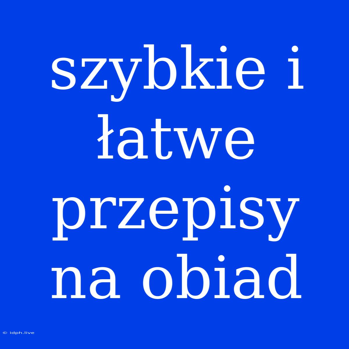 Szybkie I Łatwe Przepisy Na Obiad