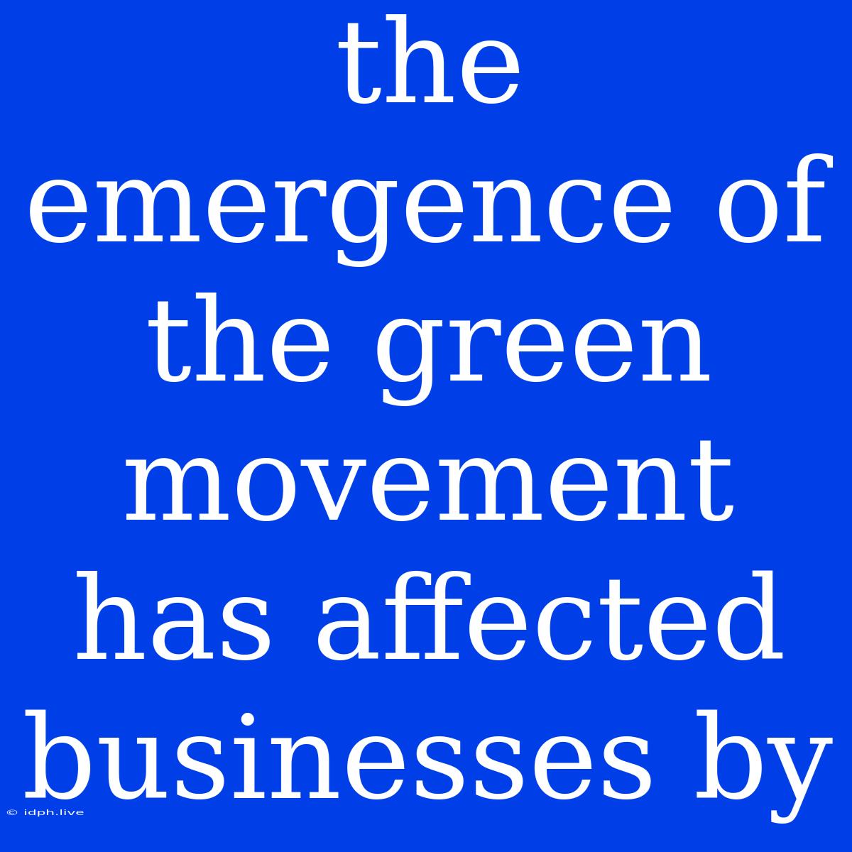 The Emergence Of The Green Movement Has Affected Businesses By