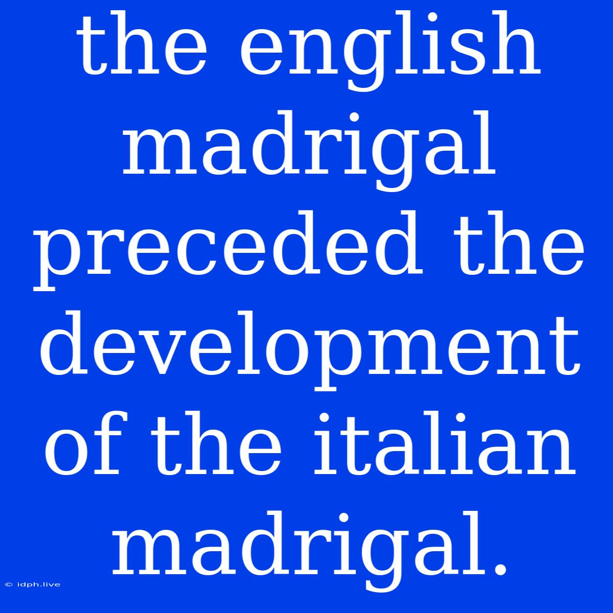 The English Madrigal Preceded The Development Of The Italian Madrigal.