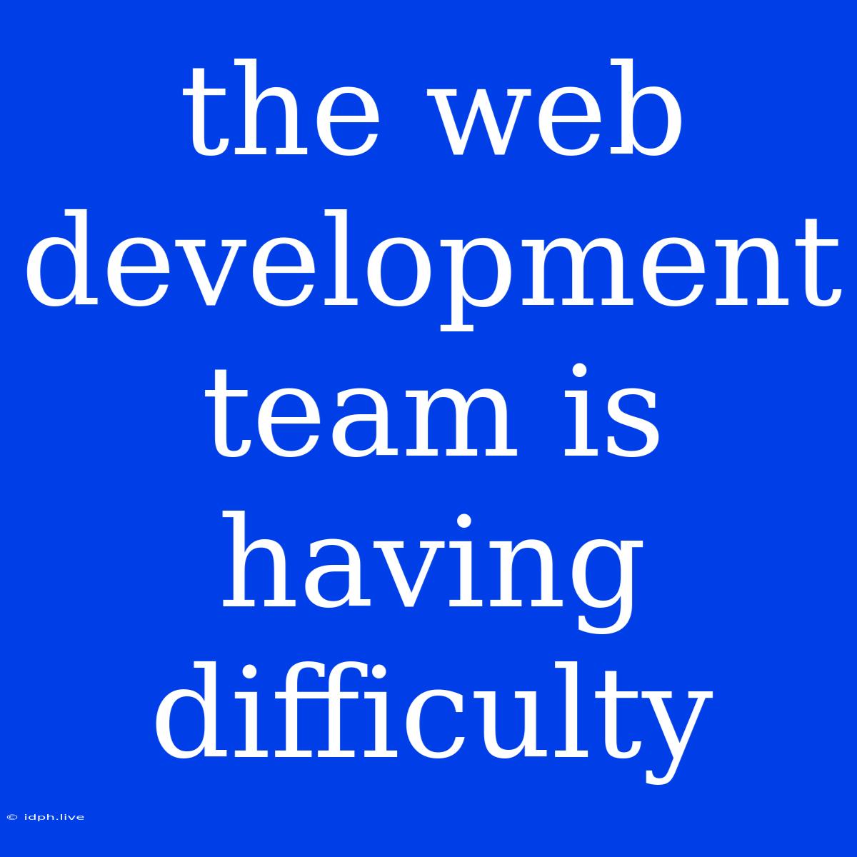 The Web Development Team Is Having Difficulty