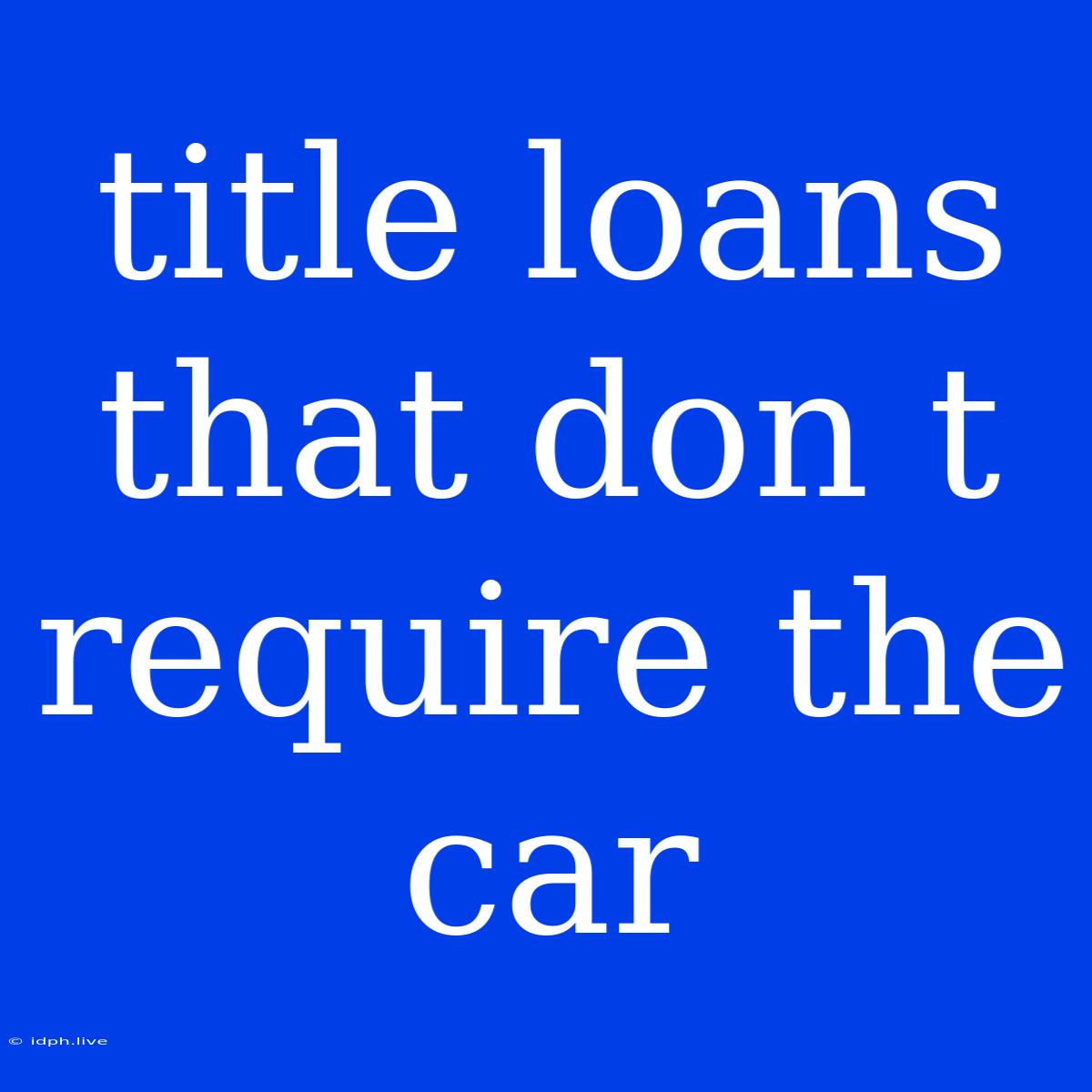 Title Loans That Don T Require The Car