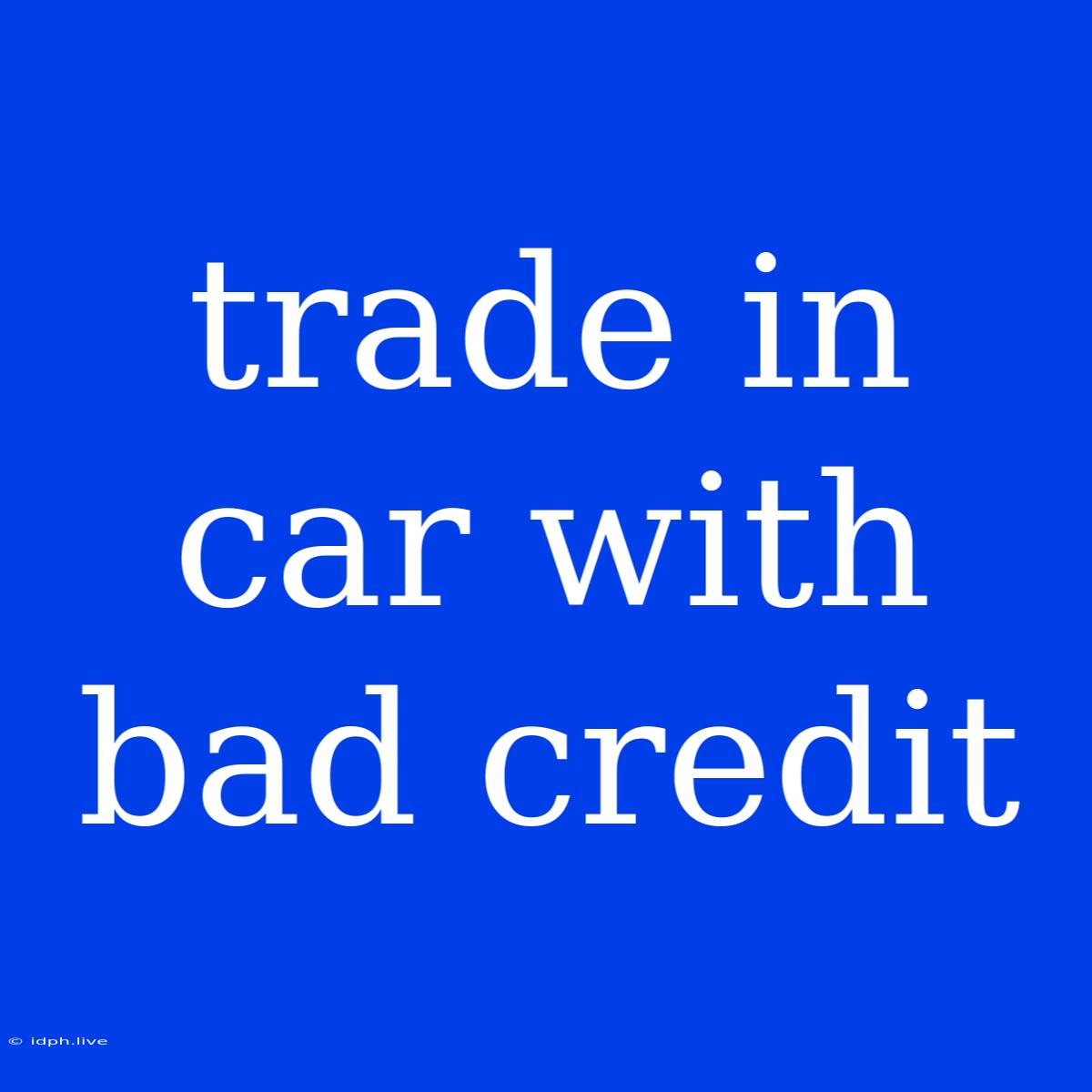 Trade In Car With Bad Credit