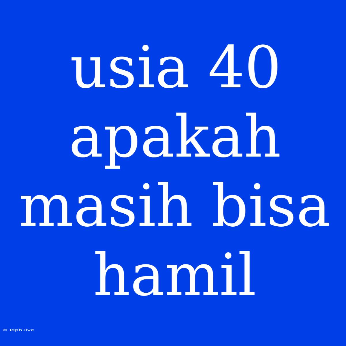 Usia 40 Apakah Masih Bisa Hamil