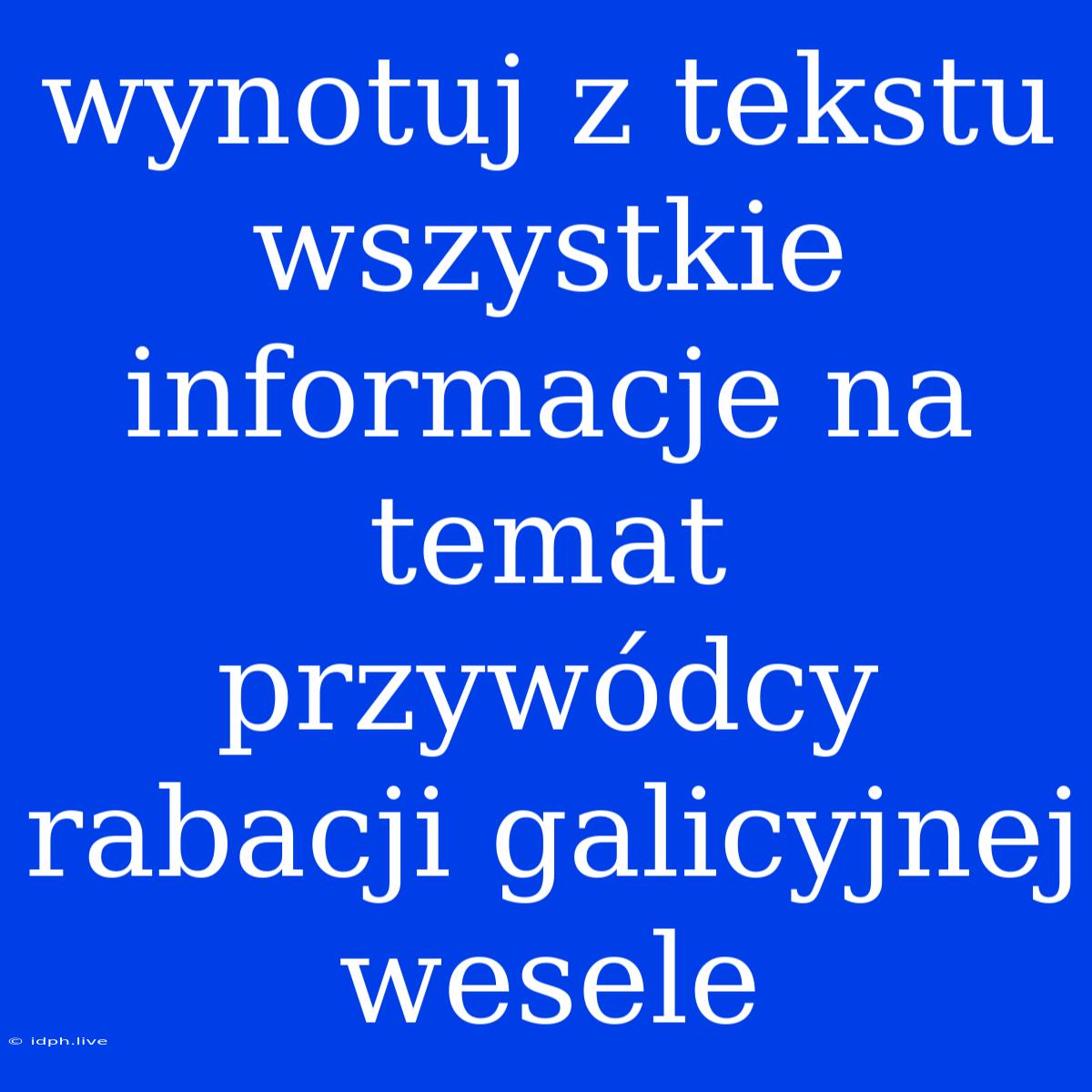 Wynotuj Z Tekstu Wszystkie Informacje Na Temat Przywódcy Rabacji Galicyjnej Wesele